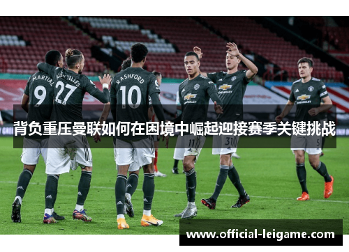 背负重压曼联如何在困境中崛起迎接赛季关键挑战