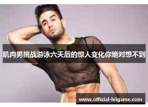 肌肉男挑战游泳六天后的惊人变化你绝对想不到