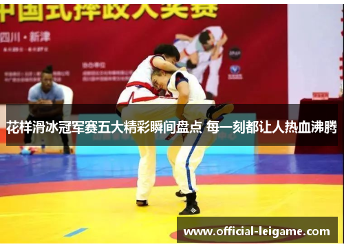 花样滑冰冠军赛五大精彩瞬间盘点 每一刻都让人热血沸腾 花样滑冰冠军赛五大精彩瞬间盘点 每一刻都让人热血沸腾