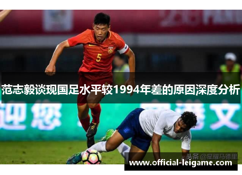 范志毅谈现国足水平较1994年差的原因深度分析 范志毅谈现国足水平较1994年差的原因深度分析