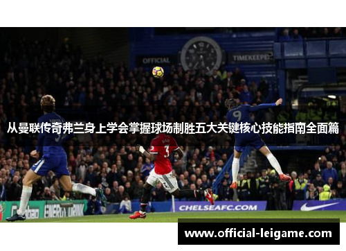 从曼联传奇弗兰身上学会掌握球场制胜五大关键核心技能指南全面篇