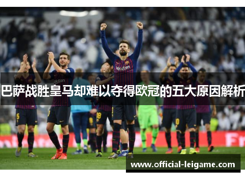 巴萨战胜皇马却难以夺得欧冠的五大原因解析 巴萨战胜皇马却难以夺得欧冠的五大原因解析