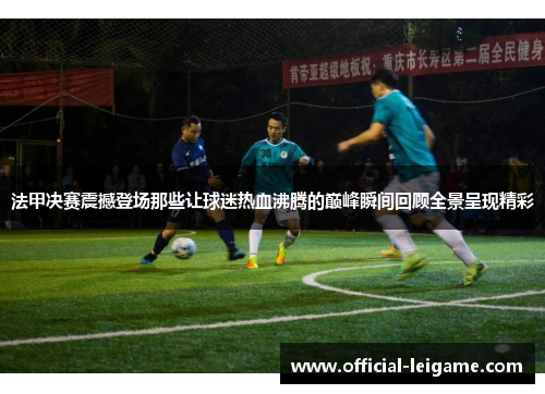 法甲决赛震撼登场那些让球迷热血沸腾的巅峰瞬间回顾全景呈现精彩