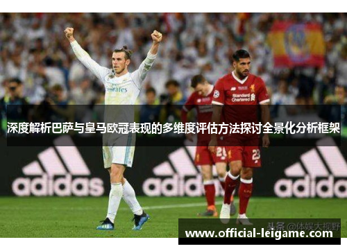 深度解析巴萨与皇马欧冠表现的多维度评估方法探讨全景化分析框架