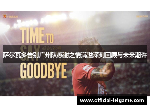 萨尔瓦多告别广州队感谢之情满溢深刻回顾与未来期许