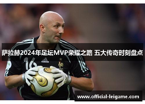 萨拉赫2024年足坛MVP荣耀之路 五大传奇时刻盘点