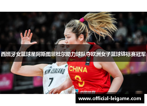 西班牙女篮球星阿斯图恩杜尔助力球队夺欧洲女子篮球锦标赛冠军