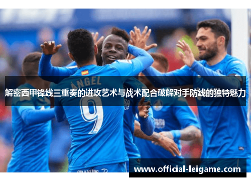 解密西甲锋线三重奏的进攻艺术与战术配合破解对手防线的独特魅力