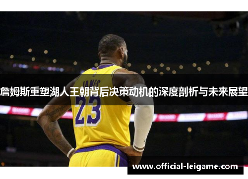 詹姆斯重塑湖人王朝背后决策动机的深度剖析与未来展望