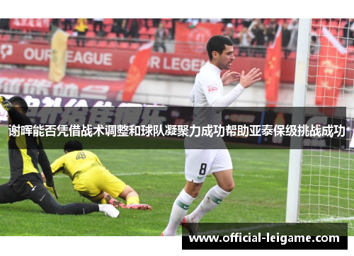 谢晖能否凭借战术调整和球队凝聚力成功帮助亚泰保级挑战成功