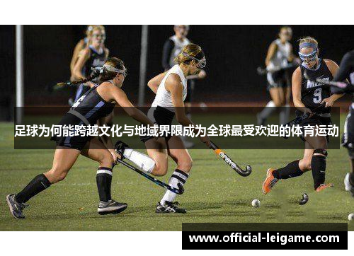 足球为何能跨越文化与地域界限成为全球最受欢迎的体育运动