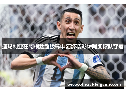 迪玛利亚在阿根廷超级杯中演绎精彩瞬间助球队夺冠