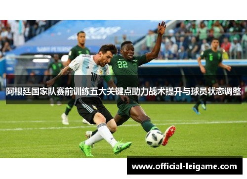 阿根廷国家队赛前训练五大关键点助力战术提升与球员状态调整