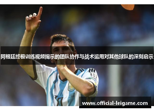 阿根廷终极训练视频揭示的团队协作与战术运用对其他球队的深刻启示 阿根廷终极训练视频揭示的团队协作与战术运用对其他球队的深刻启示