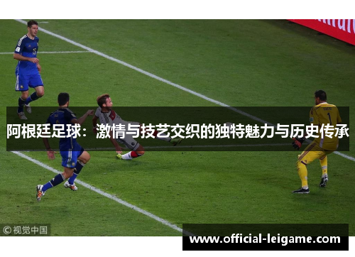阿根廷足球:激情与技艺交织的独特魅力与历史传承 阿根廷足球:激情与技艺交织的独特魅力与历史传承