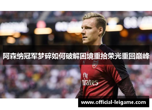 阿森纳冠军梦碎如何破解困境重拾荣光重回巅峰
