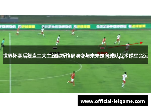 世界杯赛后复盘三大主线解析格局演变与未来走向球队战术球星命运