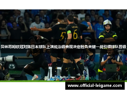 贝林厄姆欧冠对阵日本球队上演统治级表现决定胜负关键一战引领球队晋级