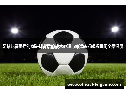 足球比赛最后时刻进球背后的战术心理与命运转折解析瞬间全景深度 足球比赛最后时刻进球背后的战术心理与命运转折解析瞬间全景深度