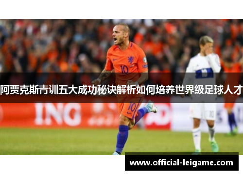 阿贾克斯青训五大成功秘诀解析如何培养世界级足球人才 阿贾克斯青训五大成功秘诀解析如何培养世界级足球人才