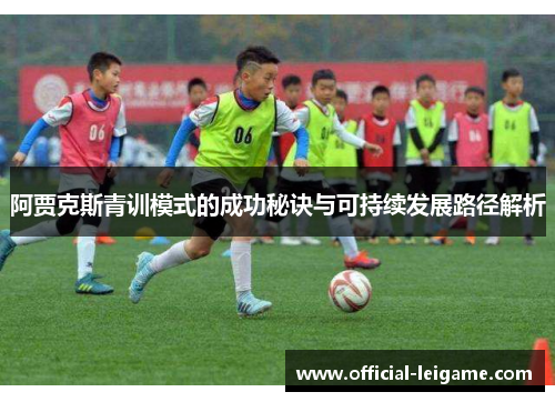 阿贾克斯青训模式的成功秘诀与可持续发展路径解析 阿贾克斯青训模式的成功秘诀与可持续发展路径解析