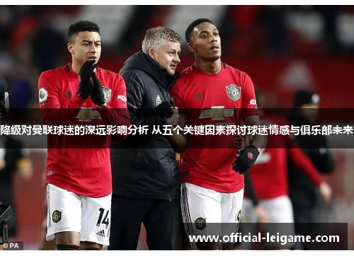 降级对曼联球迷的深远影响分析 从五个关键因素探讨球迷情感与俱乐部未来 降级对曼联球迷的深远影响分析 从五个关键因素探讨球迷情感与俱乐部未来
