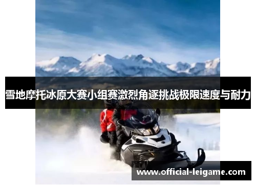 雪地摩托冰原大赛小组赛激烈角逐挑战极限速度与耐力 雪地摩托冰原大赛小组赛激烈角逐挑战极限速度与耐力