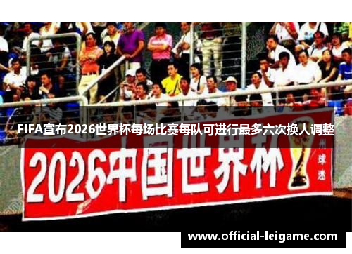 FIFA宣布2026世界杯每场比赛每队可进行最多六次换人调整