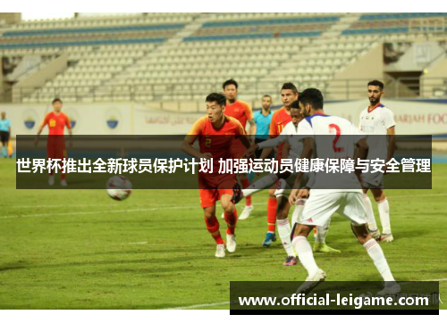 世界杯推出全新球员保护计划 加强运动员健康保障与安全管理 世界杯推出全新球员保护计划 加强运动员健康保障与安全管理