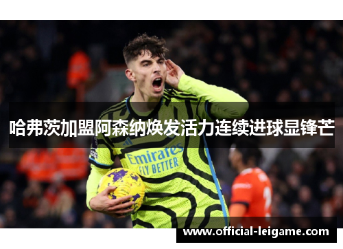 哈弗茨加盟阿森纳焕发活力连续进球显锋芒