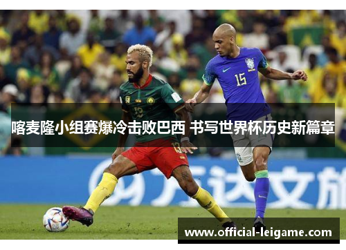 喀麦隆小组赛爆冷击败巴西 书写世界杯历史新篇章
