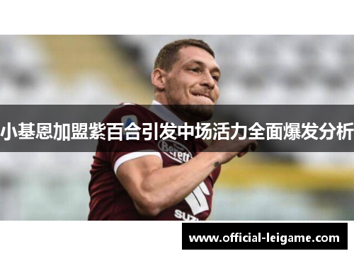 小基恩加盟紫百合引发中场活力全面爆发分析 小基恩加盟紫百合引发中场活力全面爆发分析