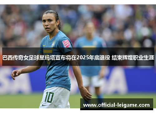 巴西传奇女足球星玛塔宣布将在2025年底退役 结束辉煌职业生涯
