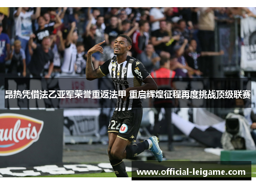 昂热凭借法乙亚军荣誉重返法甲 重启辉煌征程再度挑战顶级联赛