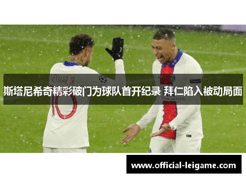 斯塔尼希奇精彩破门为球队首开纪录 拜仁陷入被动局面