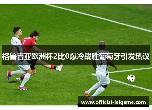格鲁吉亚欧洲杯2比0爆冷战胜葡萄牙引发热议