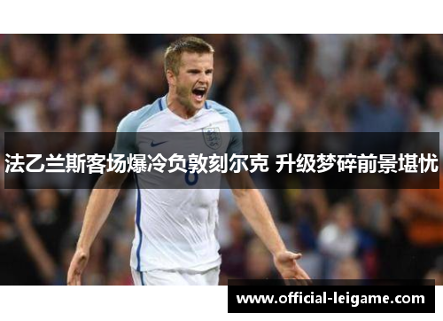 法乙兰斯客场爆冷负敦刻尔克 升级梦碎前景堪忧