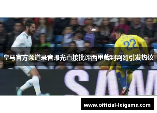 皇马官方频道录音曝光直接批评西甲裁判判罚引发热议
