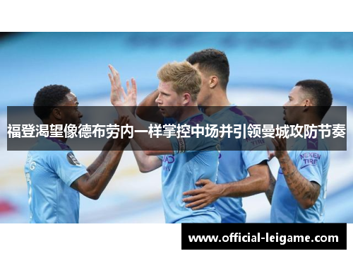 福登渴望像德布劳内一样掌控中场并引领曼城攻防节奏
