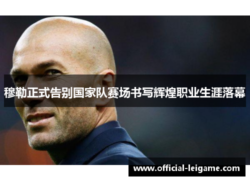 穆勒正式告别国家队赛场书写辉煌职业生涯落幕