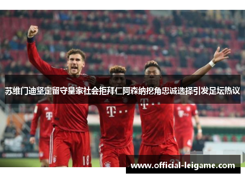 苏维门迪坚定留守皇家社会拒拜仁阿森纳挖角忠诚选择引发足坛热议