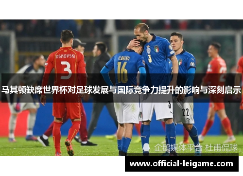 马其顿缺席世界杯对足球发展与国际竞争力提升的影响与深刻启示