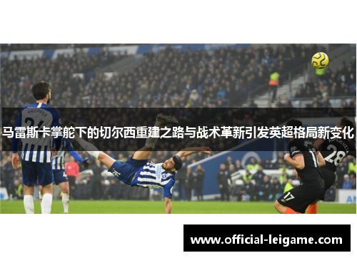 马雷斯卡掌舵下的切尔西重建之路与战术革新引发英超格局新变化