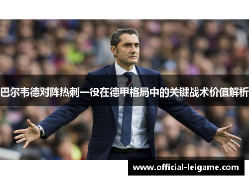 巴尔韦德对阵热刺一役在德甲格局中的关键战术价值解析 巴尔韦德对阵热刺一役在德甲格局中的关键战术价值解析
