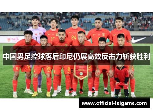 中国男足控球落后印尼仍展高效反击力斩获胜利 中国男足控球落后印尼仍展高效反击力斩获胜利