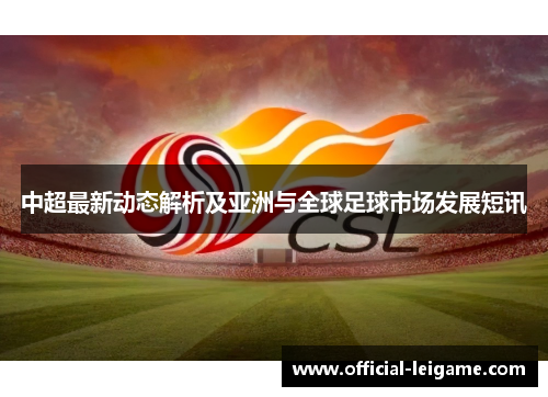中超最新动态解析及亚洲与全球足球市场发展短讯 中超最新动态解析及亚洲与全球足球市场发展短讯