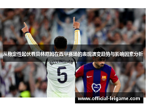 从稳定性起伏看贝林厄姆在西甲赛场的表现演变趋势与影响因素分析