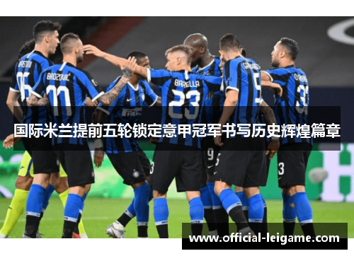 国际米兰提前五轮锁定意甲冠军书写历史辉煌篇章 国际米兰提前五轮锁定意甲冠军书写历史辉煌篇章