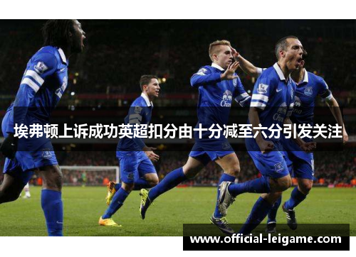 埃弗顿上诉成功英超扣分由十分减至六分引发关注