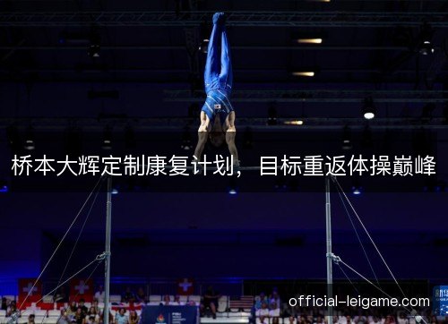 桥本大辉定制康复计划，目标重返体操巅峰